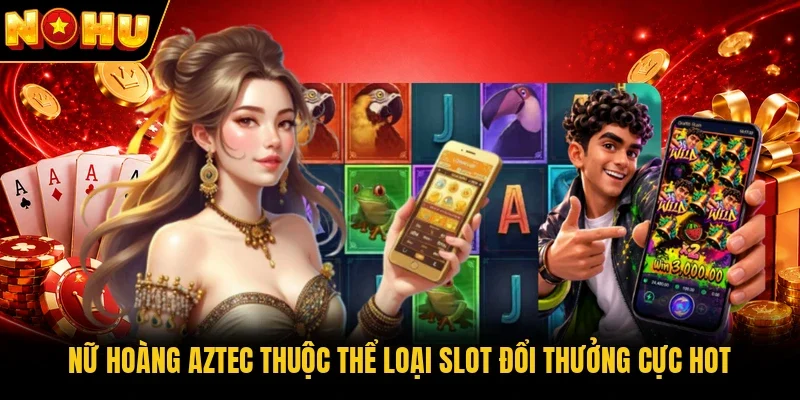 Nữ hoàng Aztec thuộc thể loại slot đổi thưởng cực hot