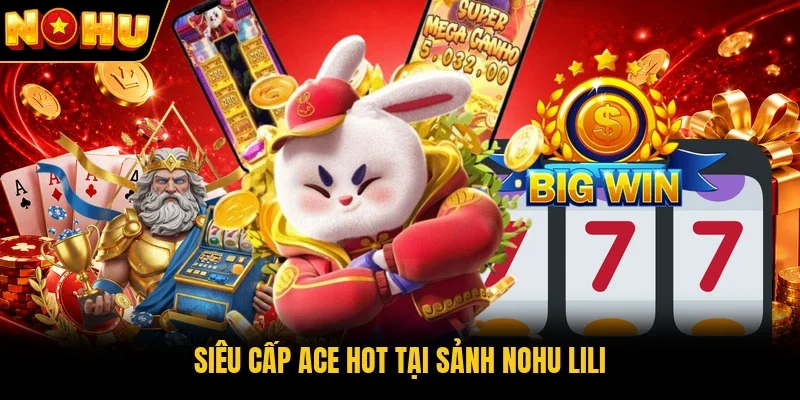 Siêu cấp Ace hot tại sảnh Nohu LILI