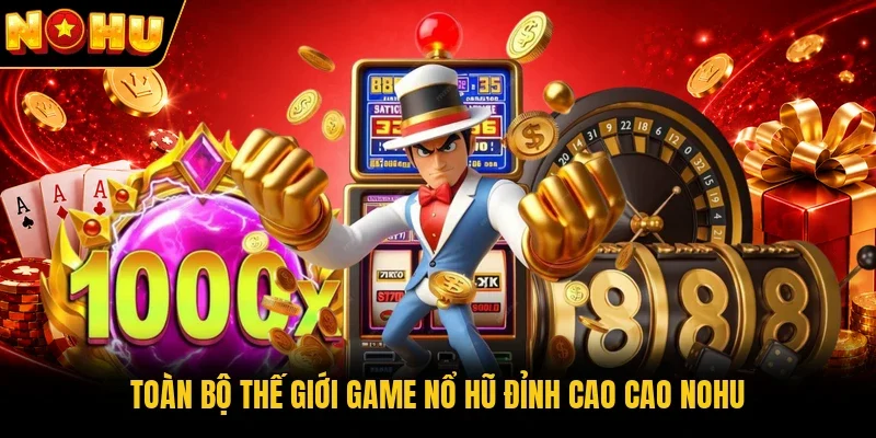 Toàn bộ thế giới game nổ hũ đỉnh cao cao Nohu